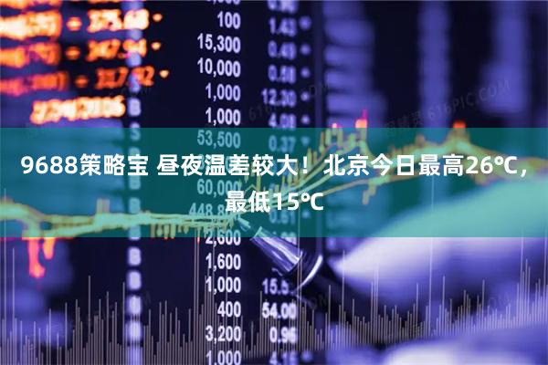 9688策略宝 昼夜温差较大！北京今日最高26℃，最低15℃