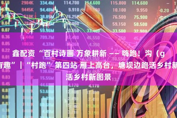 鑫配资 “百村诗画 万象耕新 —— 嗨跑！沟（go）有趣”｜“村跑” 第四站 雁上高台，塘坝边跑活乡村新图景