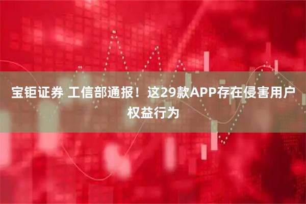 宝钜证券 工信部通报！这29款APP存在侵害用户权益行为