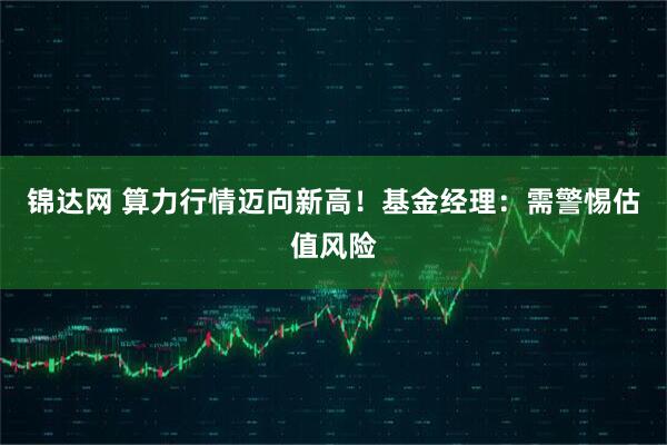 锦达网 算力行情迈向新高！基金经理：需警惕估值风险