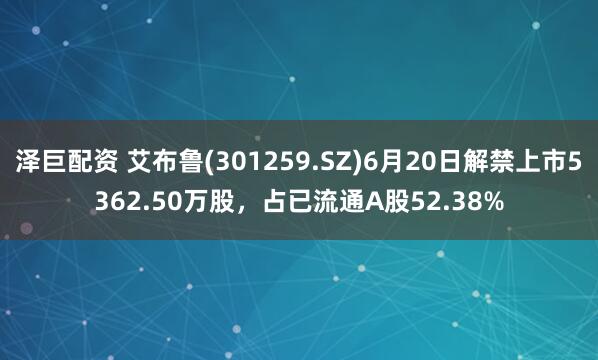 泽巨配资 艾布鲁(301259.SZ)6月20日解禁上市5362.50万股，占已流通A股52.38%
