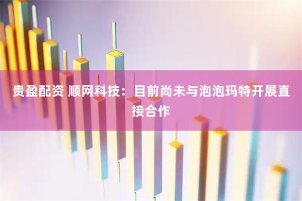 贵盈配资 顺网科技：目前尚未与泡泡玛特开展直接合作