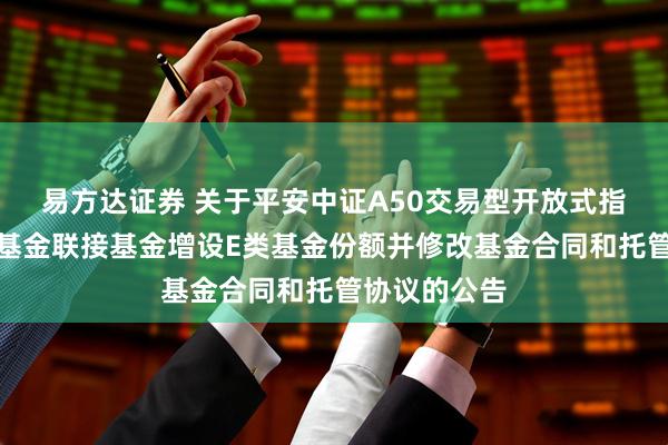 易方达证券 关于平安中证A50交易型开放式指数证券投资基金联接基金增设E类基金份额并修改基金合同和托管协议的公告