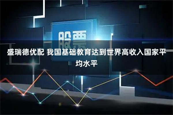盛瑞德优配 我国基础教育达到世界高收入国家平均水平