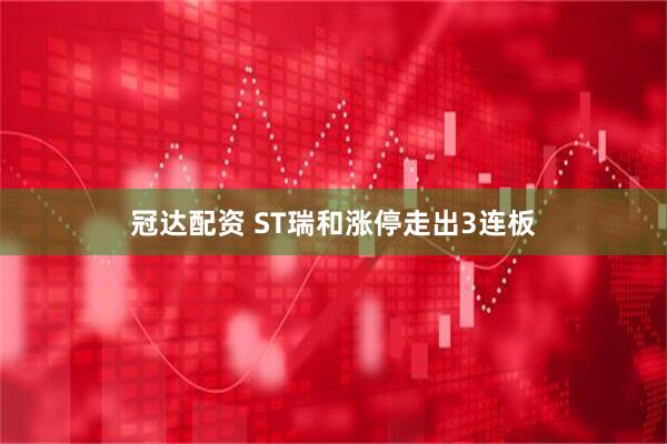 冠达配资 ST瑞和涨停走出3连板