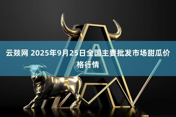 云燚网 2025年9月25日全国主要批发市场甜瓜价格行情