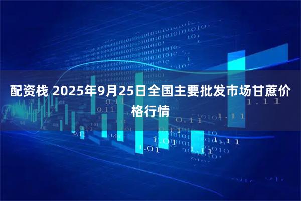 配资栈 2025年9月25日全国主要批发市场甘蔗价格行情