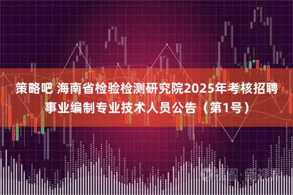 策略吧 海南省检验检测研究院2025年考核招聘事业编制专业技术人员公告（第1号）