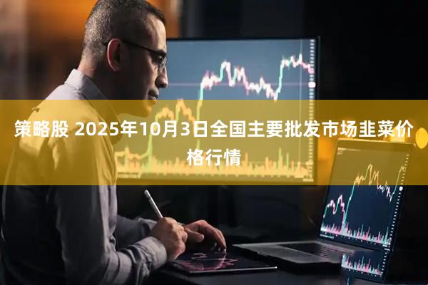 策略股 2025年10月3日全国主要批发市场韭菜价格行情