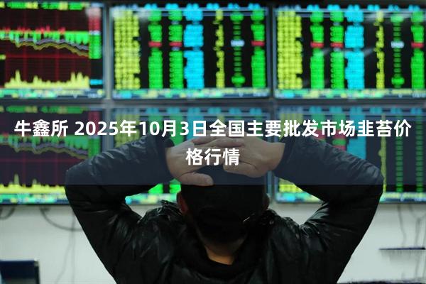 牛鑫所 2025年10月3日全国主要批发市场韭苔价格行情