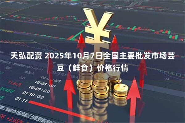天弘配资 2025年10月7日全国主要批发市场芸豆（鲜食）价格行情