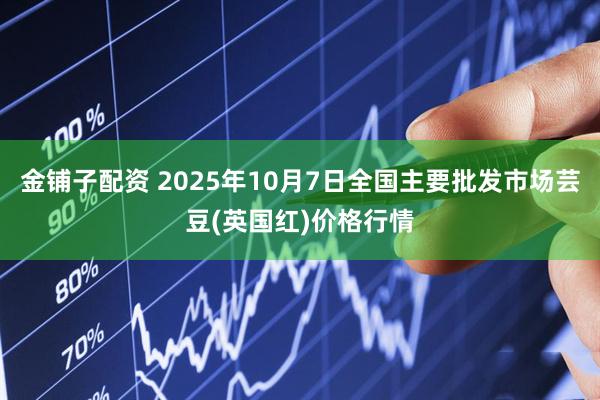 金铺子配资 2025年10月7日全国主要批发市场芸豆(英国红)价格行情