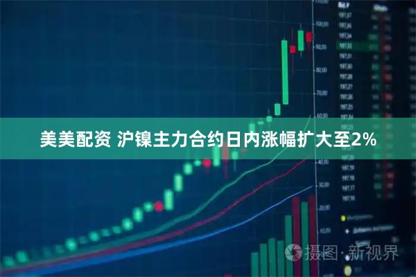 美美配资 沪镍主力合约日内涨幅扩大至2%