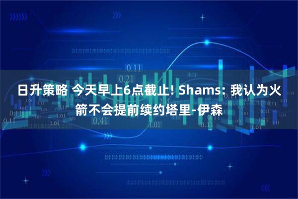 日升策略 今天早上6点截止! Shams: 我认为火箭不会提前续约塔里-伊森