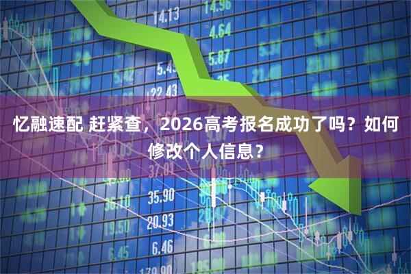 忆融速配 赶紧查，2026高考报名成功了吗？如何修改个人信息？