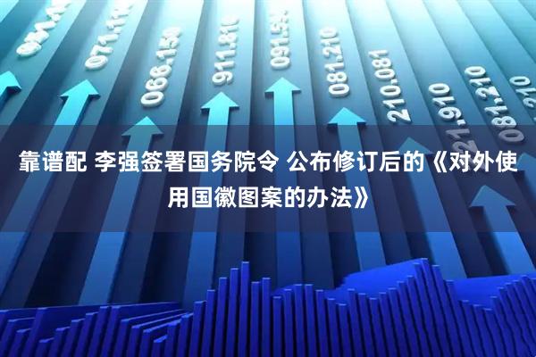 靠谱配 李强签署国务院令 公布修订后的《对外使用国徽图案的办法》