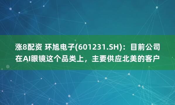 涨8配资 环旭电子(601231.SH)：目前公司在AI眼镜这个品类上，主要供应北美的客户
