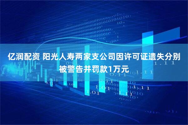 亿润配资 阳光人寿两家支公司因许可证遗失分别被警告并罚款1万元