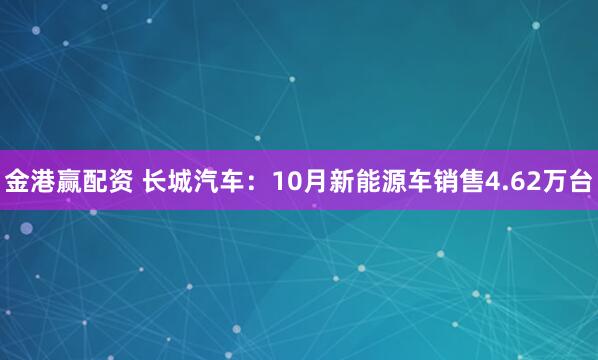 金港赢配资 长城汽车：10月新能源车销售4.62万台
