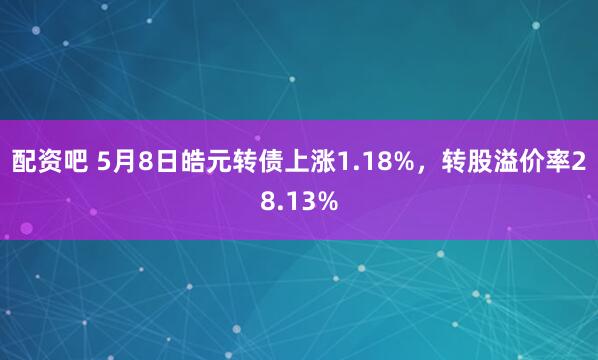 配资吧 5月8日皓元转债上涨1.18%，转股溢价率28.13%