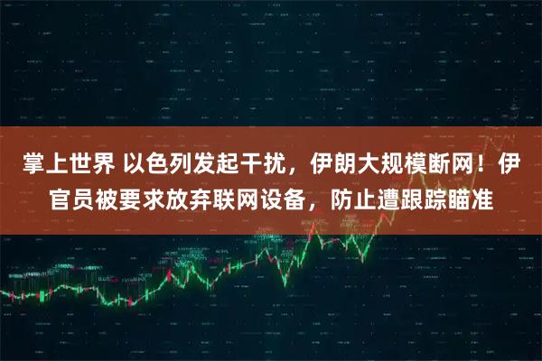 掌上世界 以色列发起干扰，伊朗大规模断网！伊官员被要求放弃联网设备，防止遭跟踪瞄准