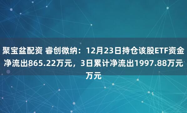 聚宝盆配资 睿创微纳：12月23日持仓该股ETF资金净流出865.22万元，3日累计净流出1997.88万元