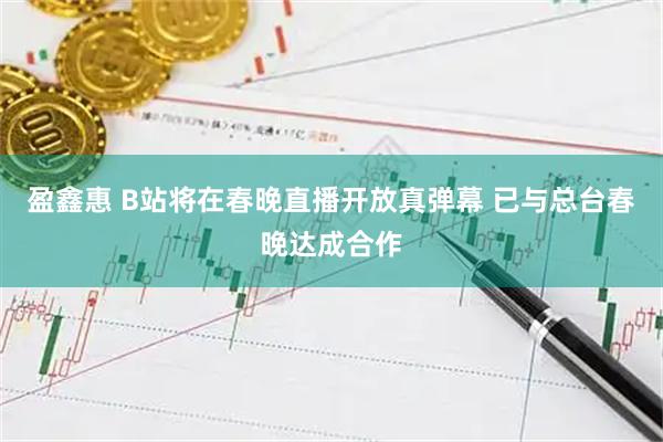 盈鑫惠 B站将在春晚直播开放真弹幕 已与总台春晚达成合作