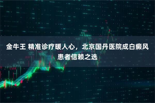 金牛王 精准诊疗暖人心，北京国丹医院成白癜风患者信赖之选