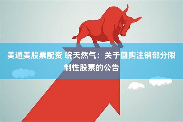 美通美股票配资 皖天然气：关于回购注销部分限制性股票的公告