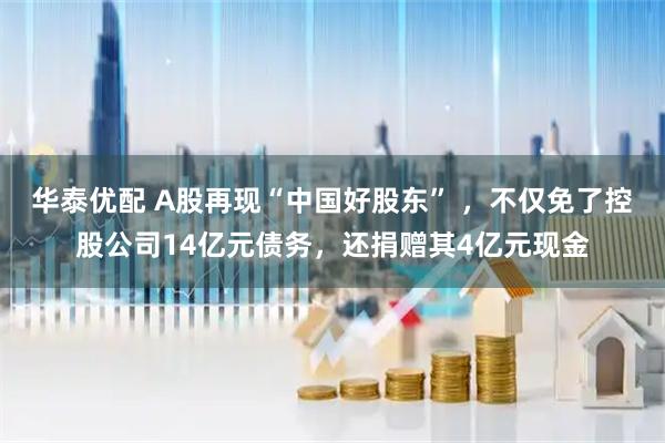 华泰优配 A股再现“中国好股东” ，不仅免了控股公司14亿元债务，还捐赠其4亿元现金