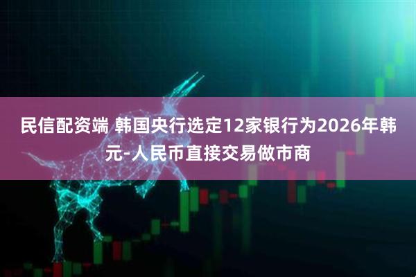 民信配资端 韩国央行选定12家银行为2026年韩元-人民币直接交易做市商