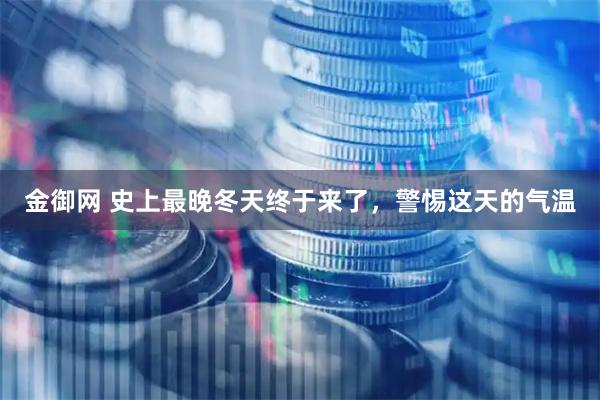 金御网 史上最晚冬天终于来了，警惕这天的气温