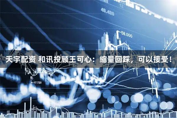 天宇配资 和讯投顾王可心：缩量回踩，可以接受！