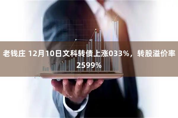 老钱庄 12月10日文科转债上涨033%，转股溢价率2599%