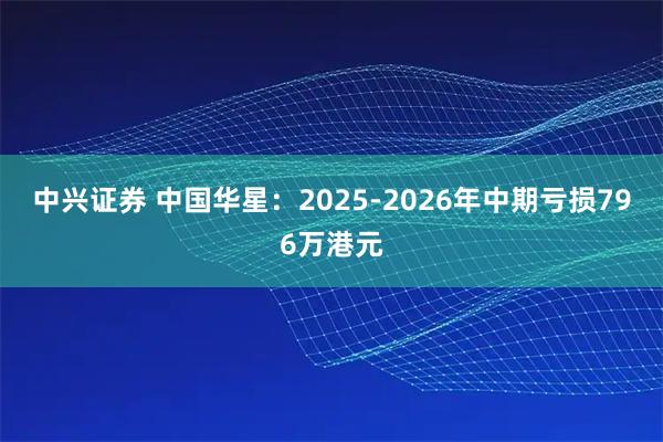 中兴证券 中国华星：2025-2026年中期亏损796万港元