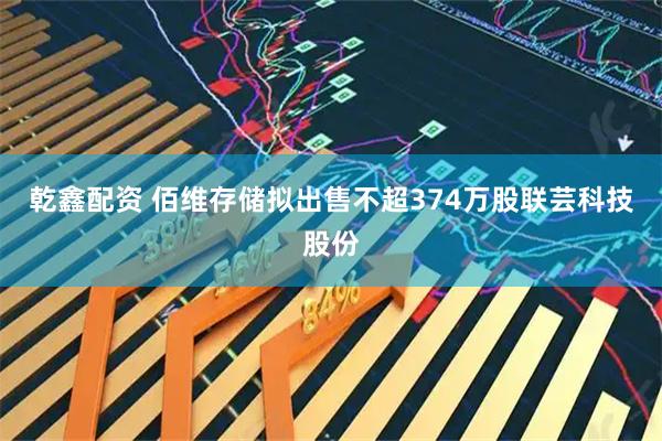 乾鑫配资 佰维存储拟出售不超374万股联芸科技股份