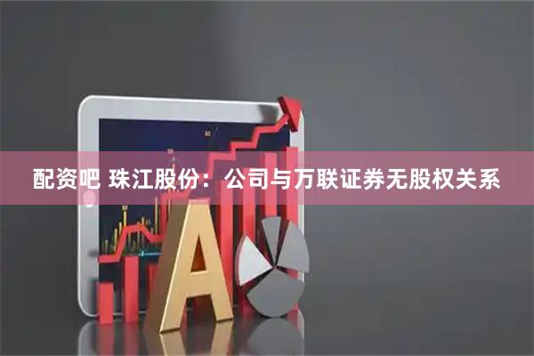 配资吧 珠江股份：公司与万联证券无股权关系