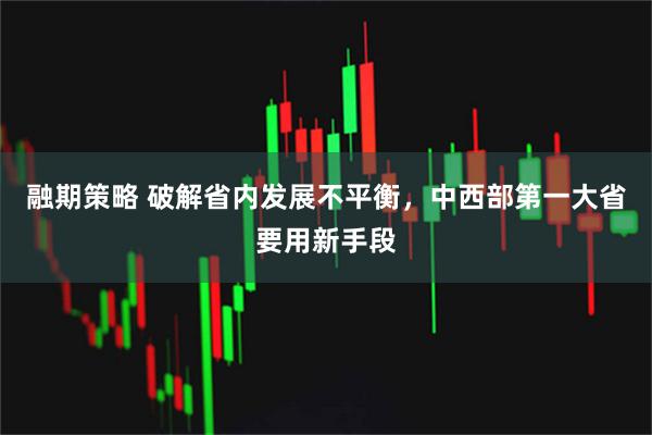 融期策略 破解省内发展不平衡，中西部第一大省要用新手段