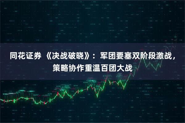 同花证券 《决战破晓》：军团要塞双阶段激战，策略协作重温百团大战