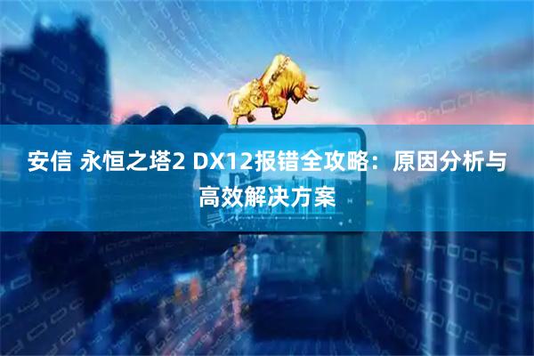 安信 永恒之塔2 DX12报错全攻略：原因分析与高效解决方案