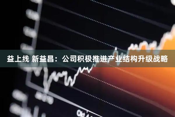 益上线 新益昌：公司积极推进产业结构升级战略