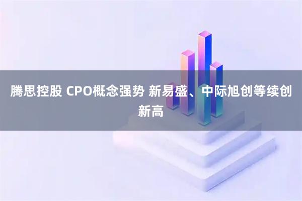 腾思控股 CPO概念强势 新易盛、中际旭创等续创新高