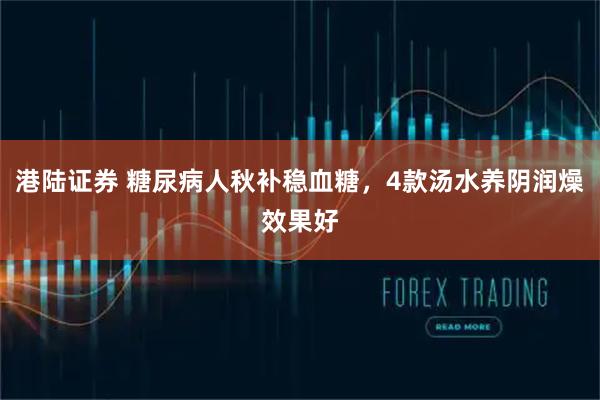 港陆证券 糖尿病人秋补稳血糖，4款汤水养阴润燥效果好