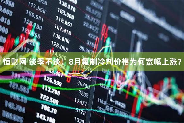恒财网 淡季不淡！8月氟制冷剂价格为何宽幅上涨？