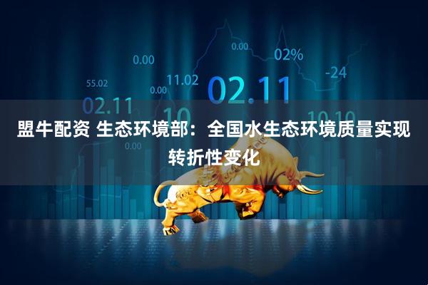 盟牛配资 生态环境部：全国水生态环境质量实现转折性变化